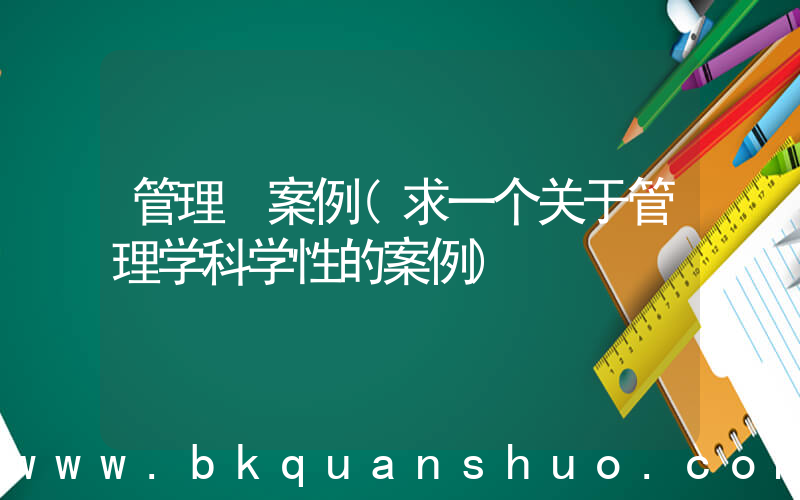 管理 案例(求一个关于管理学科学性的案例)